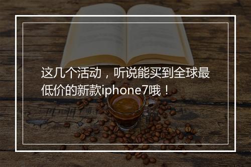 这几个活动，听说能买到全球最低价的新款iphone7哦！