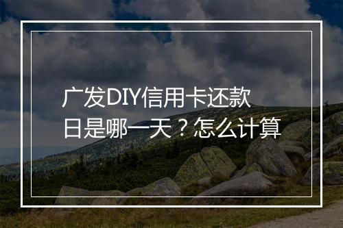 广发DIY信用卡还款日是哪一天？怎么计算