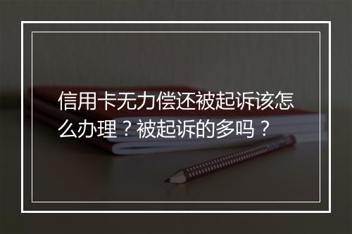 信用卡无力偿还被起诉该怎么办理？被起诉的多吗？