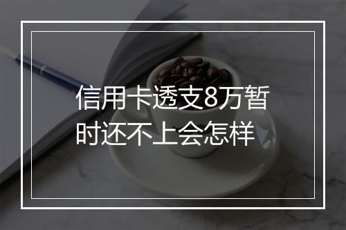 信用卡透支8万暂时还不上会怎样