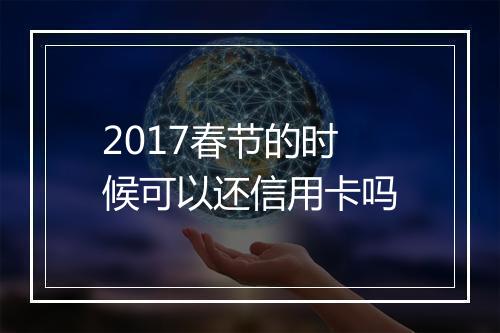 2017春节的时候可以还信用卡吗