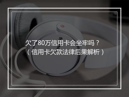 欠了80万信用卡会坐牢吗？（信用卡欠款法律后果解析）
