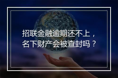 招联金融逾期还不上，名下财产会被查封吗？