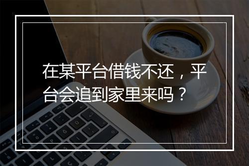 在某平台借钱不还，平台会追到家里来吗？