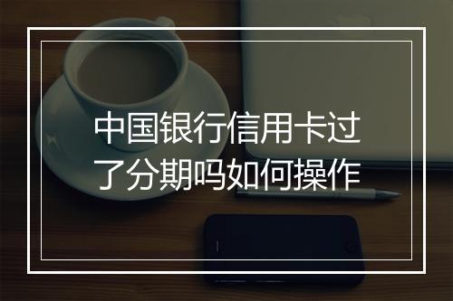中国银行信用卡过了分期吗如何操作
