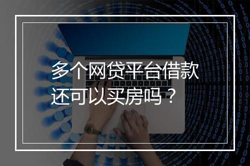 多个网贷平台借款还可以买房吗？