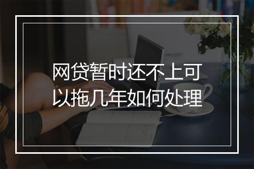 网贷暂时还不上可以拖几年如何处理