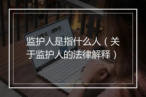 监护人是指什么人（关于监护人的法律解释）