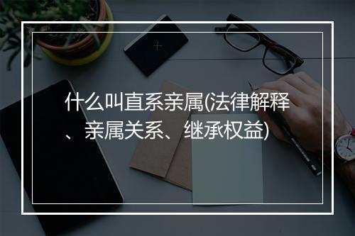 什么叫直系亲属(法律解释、亲属关系、继承权益)