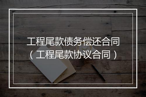 工程尾款债务偿还合同（工程尾款协议合同）