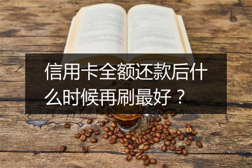 信用卡全额还款后什么时候再刷最好？