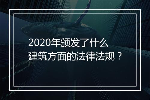 2020年颁发了什么建筑方面的法律法规？