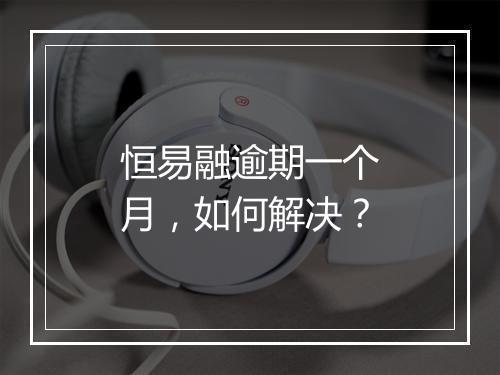 恒易融逾期一个月，如何解决？