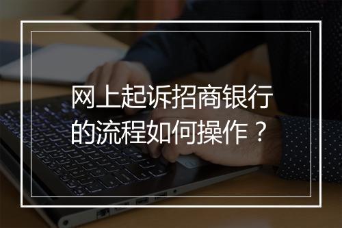 网上起诉招商银行的流程如何操作？