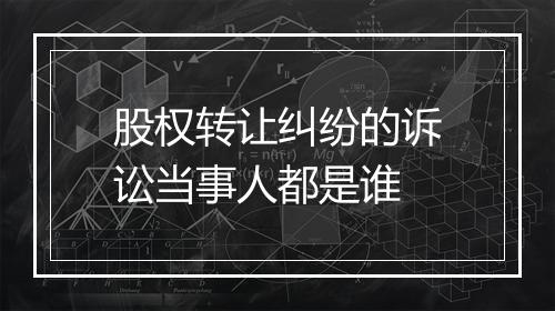 股权转让纠纷的诉讼当事人都是谁