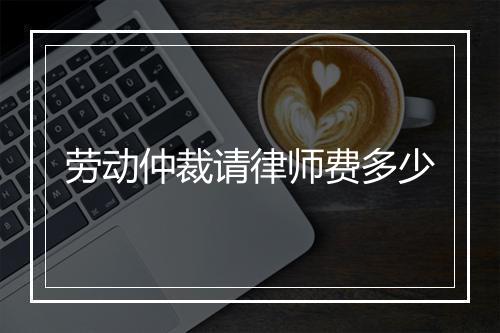 劳动仲裁请律师费多少