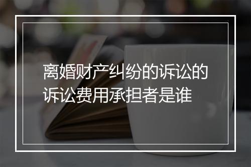 离婚财产纠纷的诉讼的诉讼费用承担者是谁