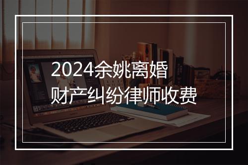 2024余姚离婚财产纠纷律师收费