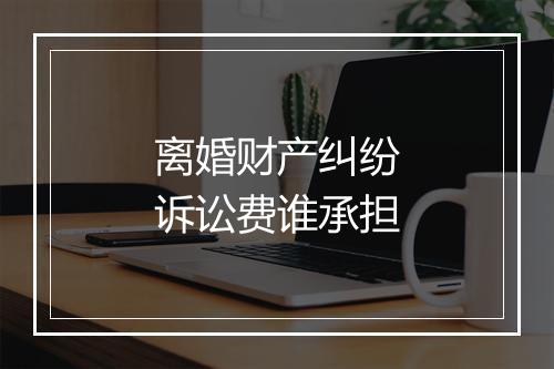 离婚财产纠纷诉讼费谁承担