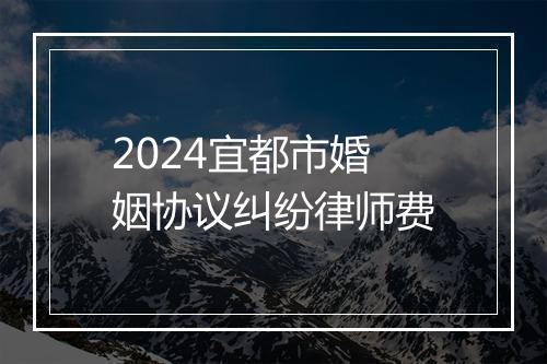 2024宜都市婚姻协议纠纷律师费