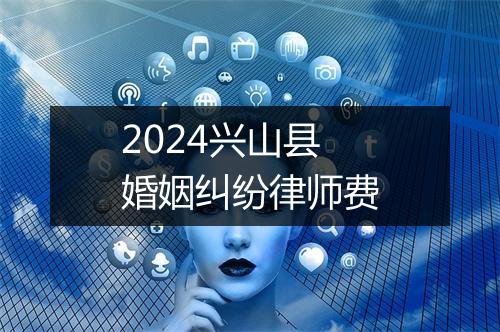 2024兴山县婚姻纠纷律师费