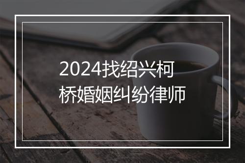 2024找绍兴柯桥婚姻纠纷律师