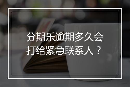 分期乐逾期多久会打给紧急联系人？