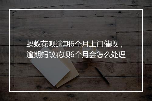 蚂蚁花呗逾期6个月上门催收，逾期蚂蚁花呗6个月会怎么处理