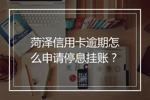 菏泽信用卡逾期怎么申请停息挂账？