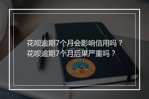 花呗逾期7个月会影响信用吗？花呗逾期7个月后果严重吗？