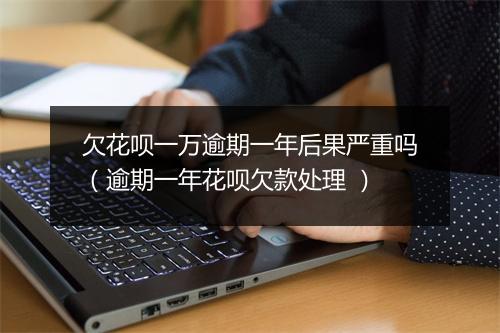 欠花呗一万逾期一年后果严重吗（逾期一年花呗欠款处理 ）