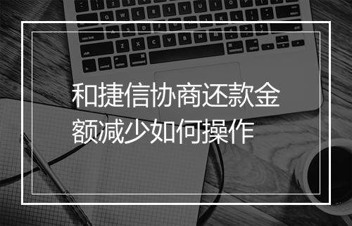 和捷信协商还款金额减少如何操作
