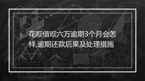 花呗借呗六万逾期3个月会怎样,逾期还款后果及处理措施