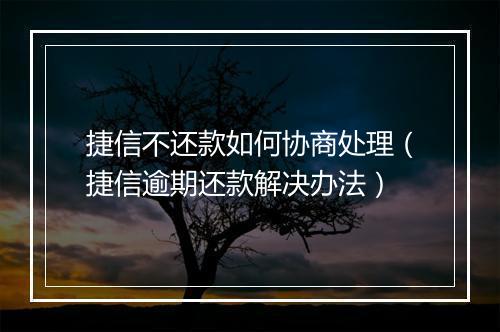 捷信不还款如何协商处理（捷信逾期还款解决办法）
