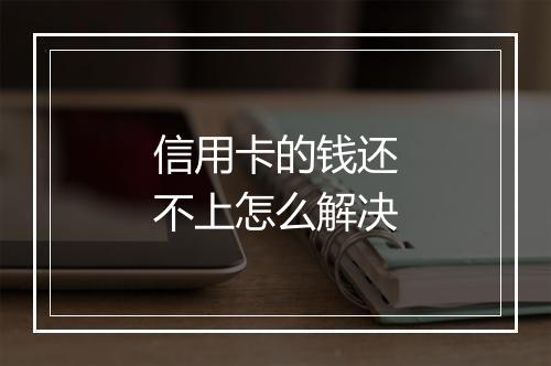 信用卡的钱还不上怎么解决