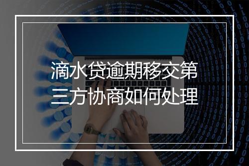 滴水贷逾期移交第三方协商如何处理
