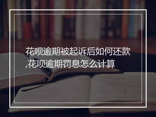 花呗逾期被起诉后如何还款,花呗逾期罚息怎么计算