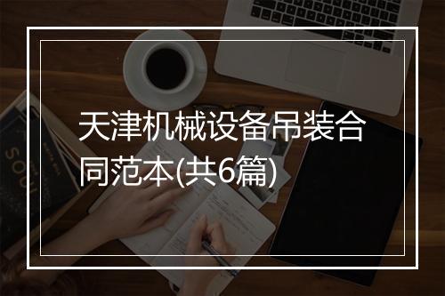 天津机械设备吊装合同范本(共6篇)