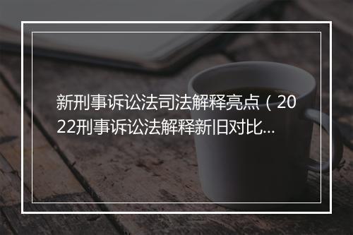 新刑事诉讼法司法解释亮点（2022刑事诉讼法解释新旧对比）