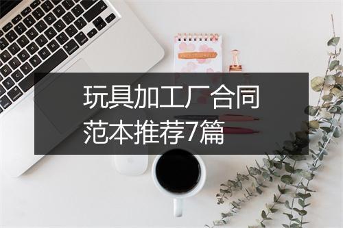 玩具加工厂合同范本推荐7篇