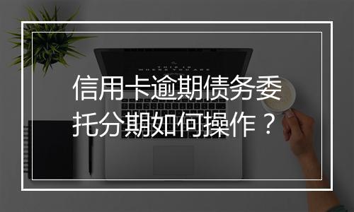 信用卡逾期债务委托分期如何操作？
