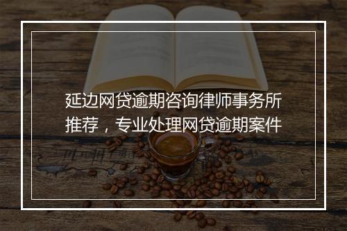 延边网贷逾期咨询律师事务所推荐，专业处理网贷逾期案件