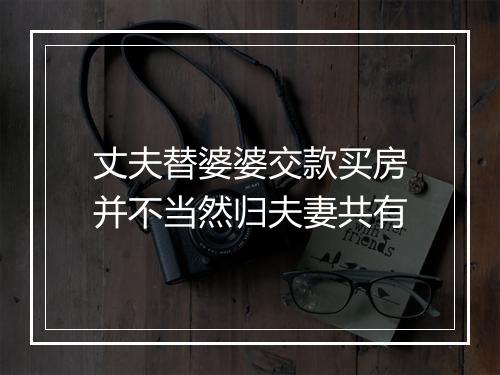 丈夫替婆婆交款买房并不当然归夫妻共有