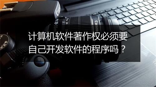 计算机软件著作权必须要自己开发软件的程序吗？
