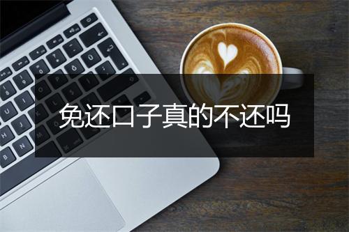 免还口子真的不还吗
