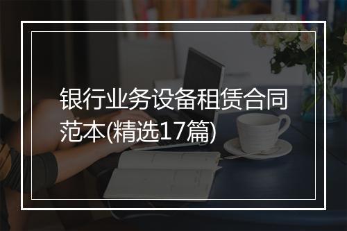 银行业务设备租赁合同范本(精选17篇)