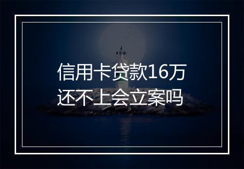 信用卡贷款16万还不上会立案吗