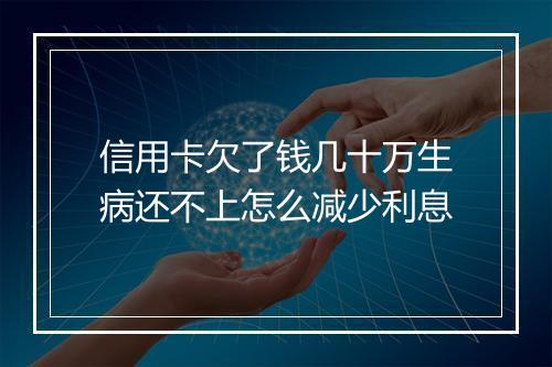 信用卡欠了钱几十万生病还不上怎么减少利息