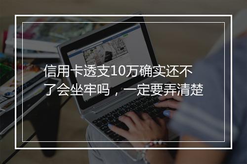 信用卡透支10万确实还不了会坐牢吗，一定要弄清楚