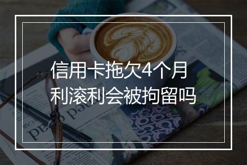 信用卡拖欠4个月利滚利会被拘留吗